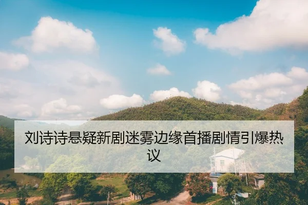 刘诗诗悬疑新剧迷雾边缘首播剧情引爆热议