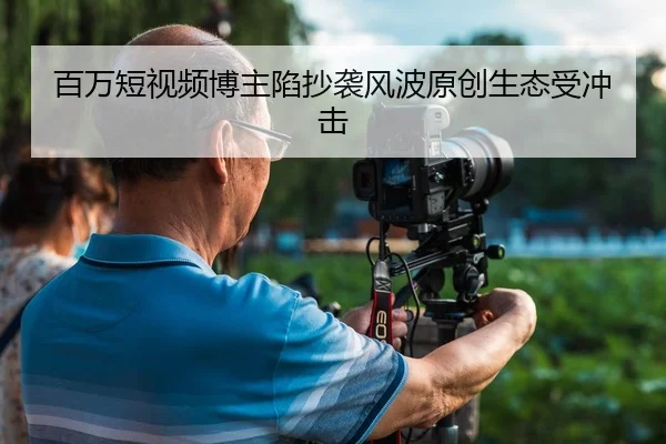百万短视频博主陷抄袭风波原创生态受冲击